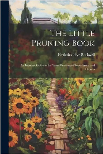 The Little Pruning Book: An Intimate Guide to the Surer Growing of Better Fruits and Flowers by Rockwell, Frederick Frye