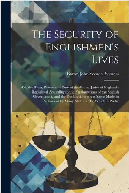 The Security of Englishmen's Lives: Or, the Trust, Power and Duty of the Grand Juries of England: Explained According to the Fundamentals of the Engli by Somers, Baron John Somers