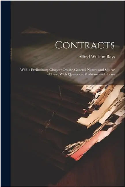 Contracts: With a Preliminary Chapter On the General Nature and Source of Law, With Questions, Problems and Forms by Bays, Alfred William