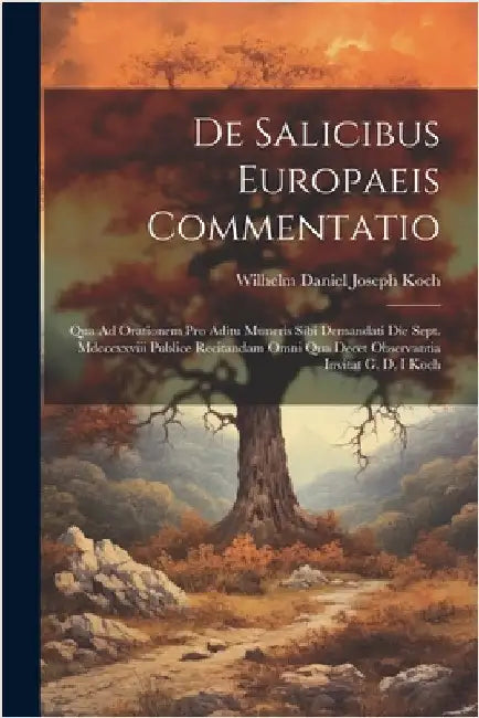 De Salicibus Europaeis Commentatio: Qua Ad Orationem Pro Aditu Muneris Sibi Demandati Die Sept. Mdcccxxviii Publice Recitandam Omni Qua Decet Observan by Koch, Wilhelm Daniel Joseph