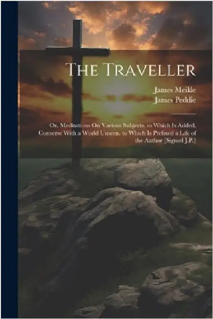 The Traveller: Or, Meditations On Various Subjects. to Which Is Added, Converse With a World Unseen. to Which Is Prefixed a Life of the Author [Signed by Meikle, James