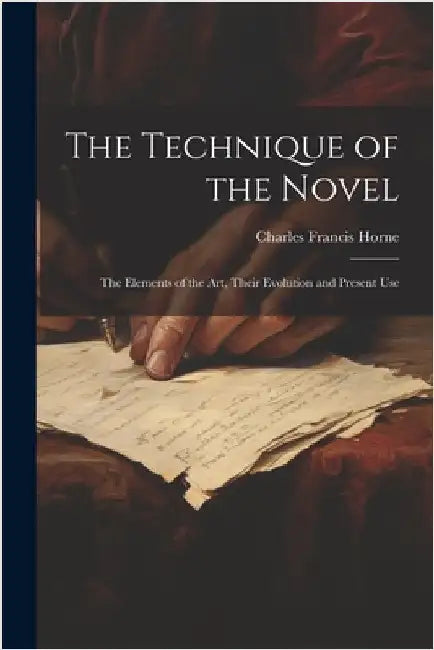 The Technique of the Novel: The Elements of the Art, Their Evolution and Present Use by Horne, Charles Francis