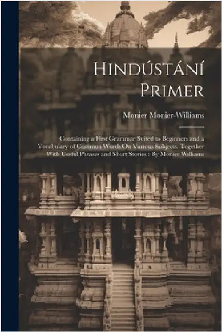 Hindústání Primer: Containing a First Grammar Suited to Beginners and a Vocabulary of Common Words On Various Subjects, Together With Use by Monier-Williams, Monier