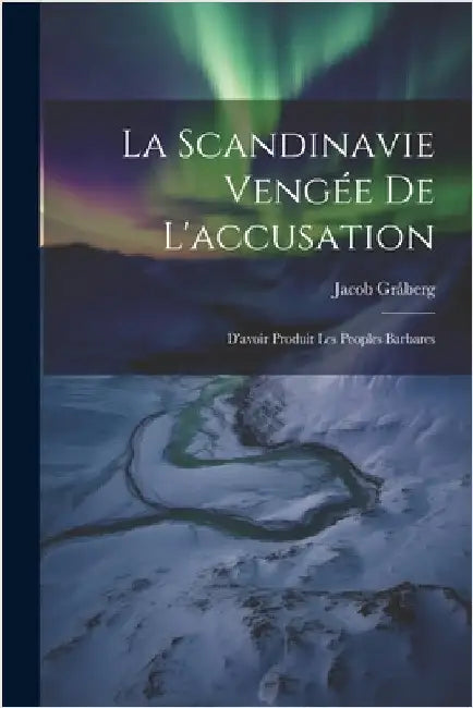 La Scandinavie Vengée de L'accusation: D'avoir Produit les Peoples Barbares by Gråberg, Jacob