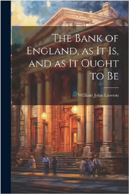 The Bank of England, as it is, and as it Ought to Be by Lawson, William John