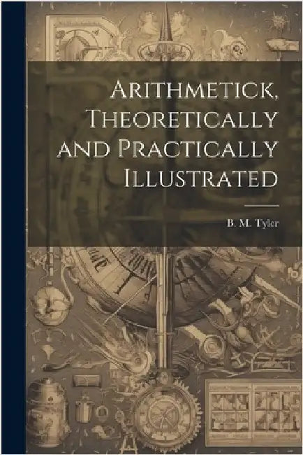 Arithmetick, Theoretically and Practically Illustrated by Tyler, B. M.