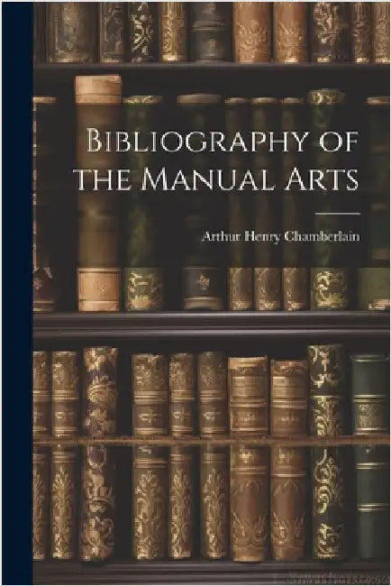 Bibliography of the Manual Arts by Chamberlain, Arthur Henry