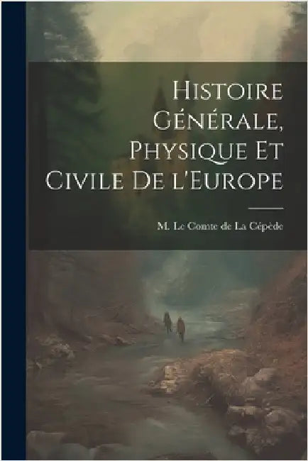 Histoire Générale, Physique et Civile de l'Europe by Le Comte de la Cépède, M.