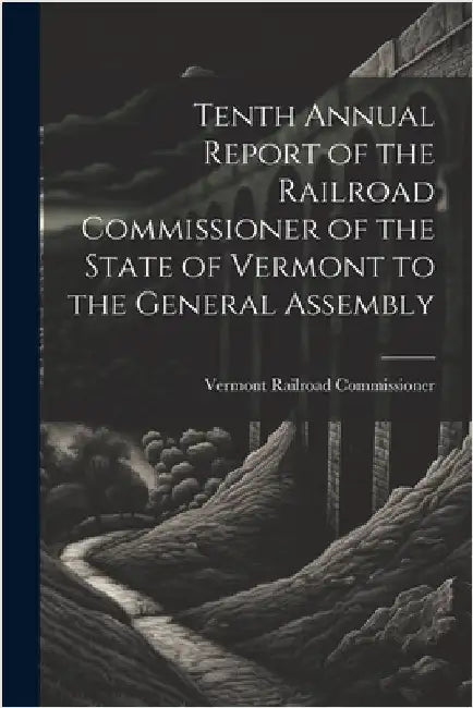Tenth Annual Report of the Railroad Commissioner of the State of Vermont to the General Assembly by Commissioner, Vermont Railroad