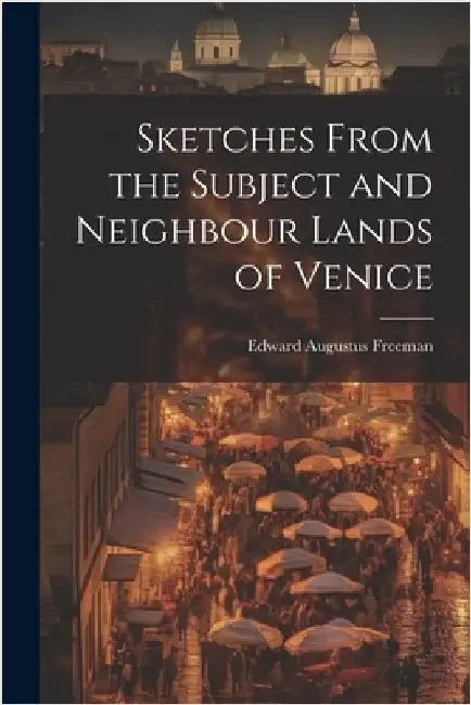 Sketches From the Subject and Neighbour Lands of Venice by Freeman, Edward Augustus