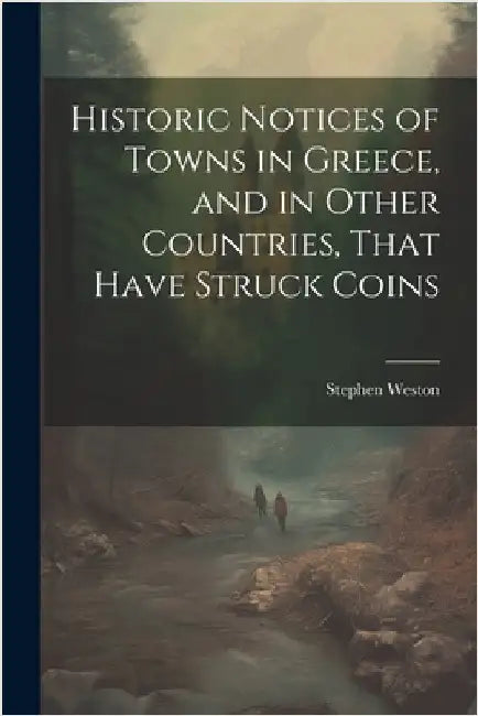 Historic Notices of Towns in Greece, and in Other Countries, That Have Struck Coins by Weston, Stephen