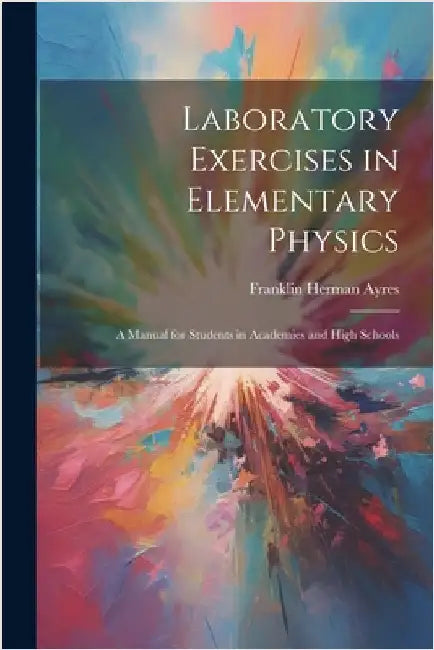 Laboratory Exercises in Elementary Physics: A Manual for Students in Academies and High Schools by Ayres, Franklin Herman