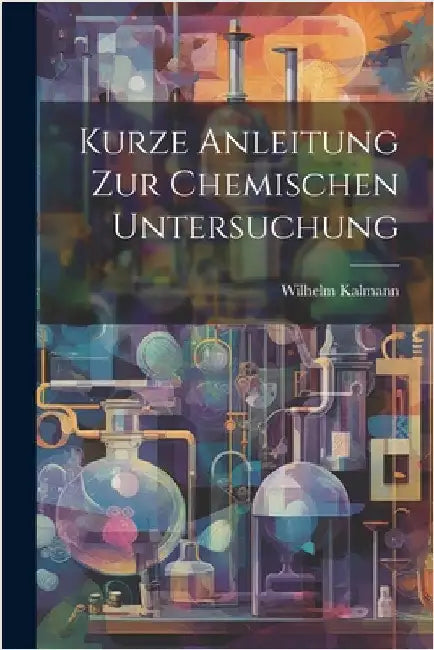 Kurze Anleitung zur chemischen Untersuchung by Kalmann, Wilhelm