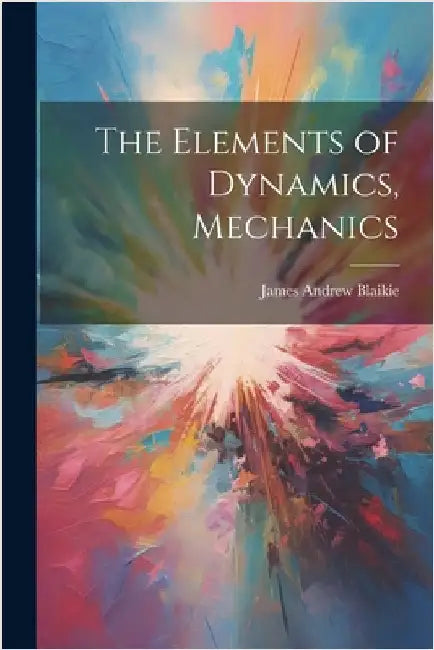 The Elements of Dynamics, Mechanics by Blaikie, James Andrew