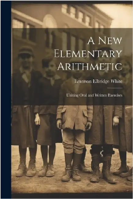 A New Elementary Arithmetic: Uniting Oral and Written Exercises by White, Emerson Elbridge
