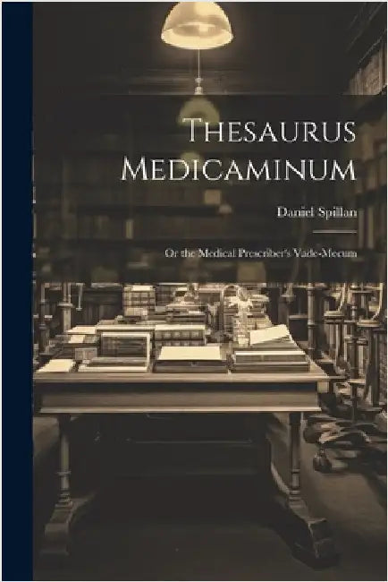 Thesaurus Medicaminum; Or the Medical Prescriber's Vade-mecum by Spillan, Daniel