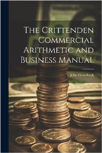The Crittenden Commercial Arithmetic and Business Manual by Groesbeck, John