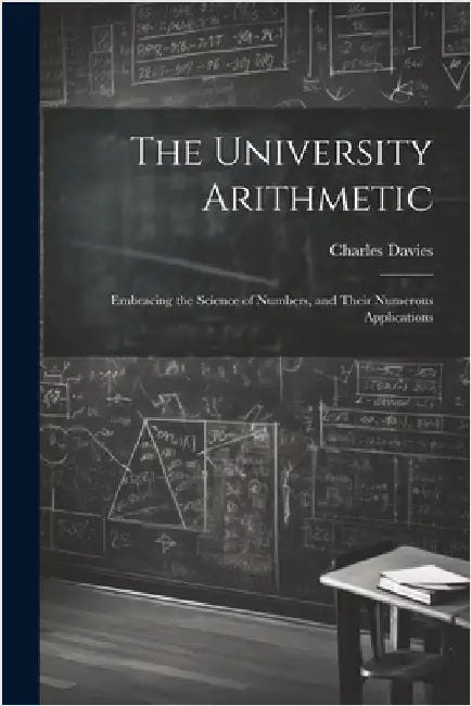 The University Arithmetic: Embracing the Science of Numbers, and Their Numerous Applications by Davies, Charles