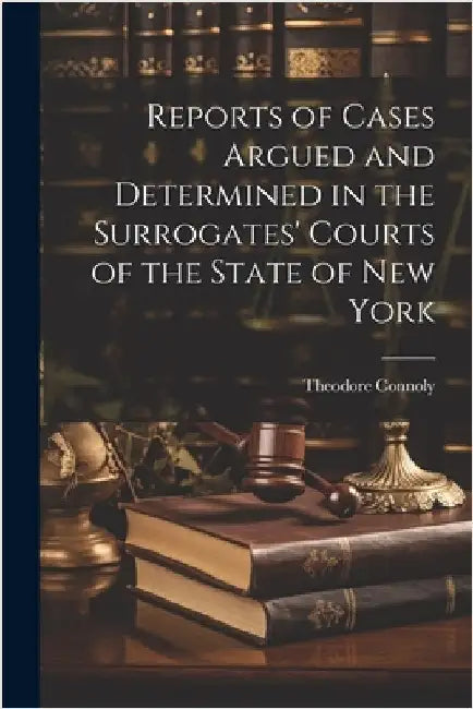 Reports of Cases Argued and Determined in the Surrogates' Courts of the State of New York by Connoly, Theodore