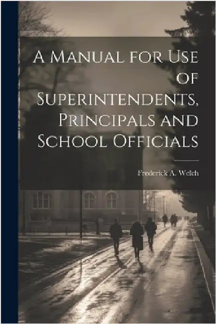A Manual for Use of Superintendents, Principals and School Officials by Welch, Frederick A.
