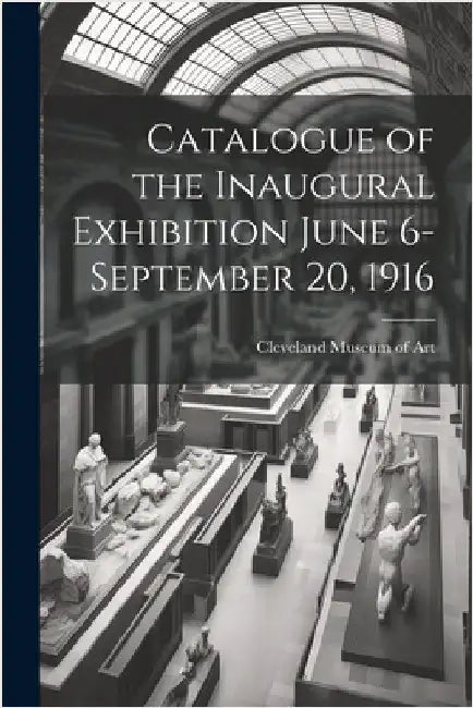 Catalogue of the Inaugural Exhibition June 6-September 20, 1916 by Museum of Art, Cleveland