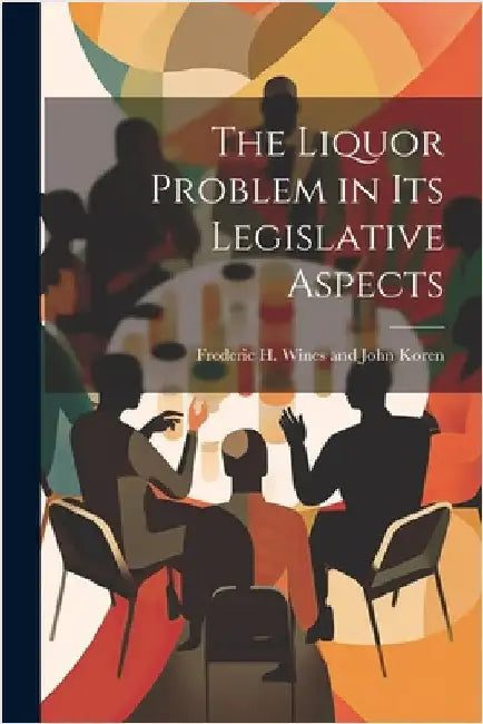 The Liquor Problem in Its Legislative Aspects by H. Wines and John Koren, Frederic