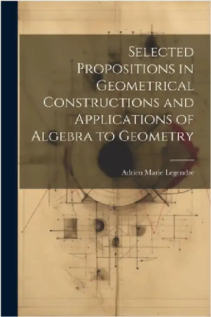 Selected Propositions in Geometrical Constructions and Applications of Algebra to Geometry by Legendre, Adrien Marie