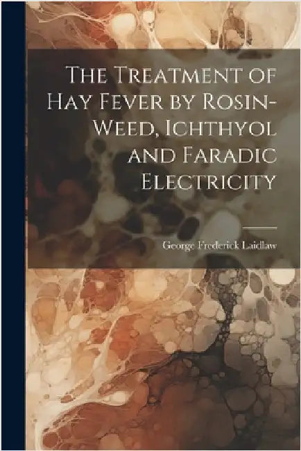The Treatment of Hay Fever by Rosin-weed, Ichthyol and Faradic Electricity by Laidlaw, George Frederick