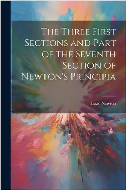 The Three First Sections and Part of the Seventh Section of Newton's Principia by Newton, Isaac