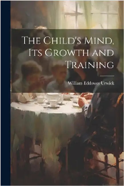 The Child's Mind, Its Growth and Training by Urwick, William Eddowes