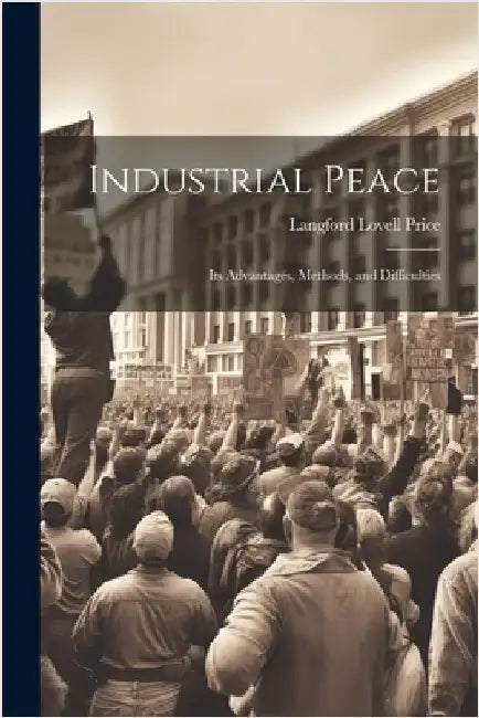 Industrial Peace: Its Advantages, Methods, and Difficulties by Price, Langford Lovell