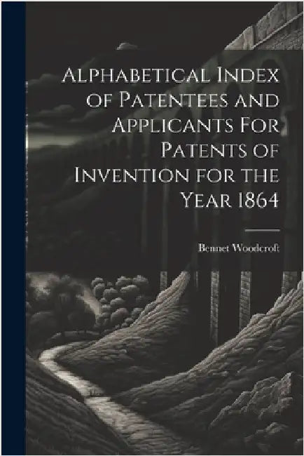 Alphabetical Index of Patentees and Applicants For Patents of Invention for the Year 1864 by Woodcroft, Bennet