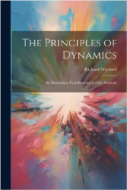 The Principles of Dynamics: An Elementary Text-book for Science Students by Wormell, Richard