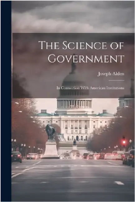 The Science of Government: In Connection With American Institutions by Alden, Joseph