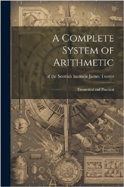 A Complete System of Arithmetic: Theoretical and Practical by Trotter, Of The Scottish Institute Ja