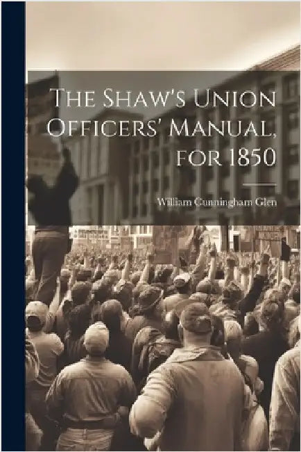 The Shaw's Union Officers' Manual, for 1850 by Glen, William Cunningham