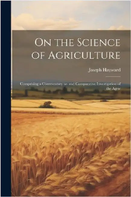 On the Science of Agriculture: Comprising a Commentary on and Comparative Investigation of the Agric by Hayward, Joseph