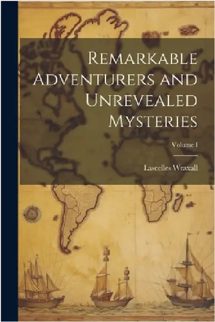 Remarkable Adventurers and Unrevealed Mysteries; Volume I by Wraxall, Lascelles