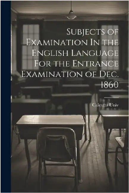 Subjects of Examination In the English Language For the Entrance Examination of Dec. 1860 by Univ, Calcutta