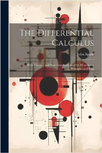 The Differential Calculus: With Unusual and Particular Analysis of Its Elementary Principles and Cop by Spare, John