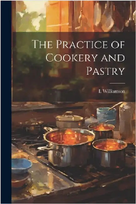 The Practice of Cookery and Pastry by Williamson, I.