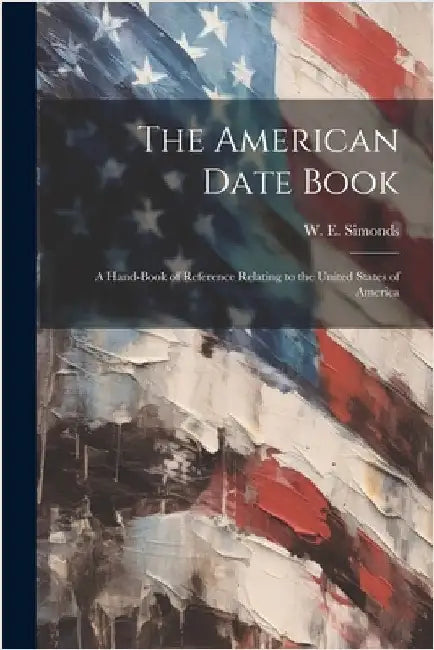 The American Date Book: A Hand-book of Reference Relating to the United States of America by Simonds, W. E.