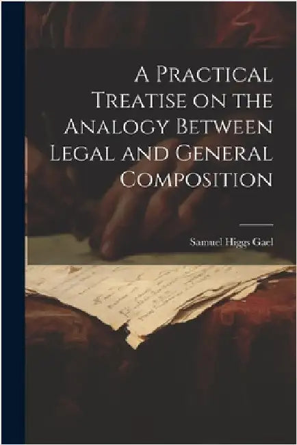 A Practical Treatise on the Analogy Between Legal and General Composition by Gael, Samuel Higgs