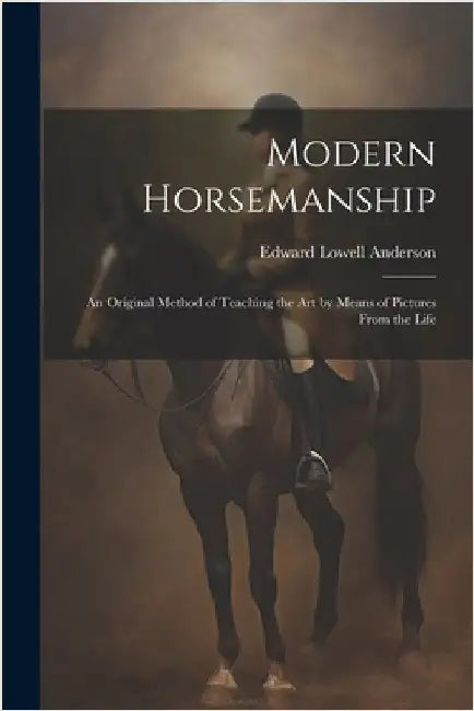 Modern Horsemanship: An Original Method of Teaching the Art by Means of Pictures From the Life by Anderson, Edward Lowell