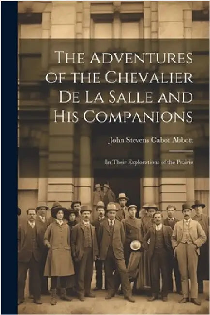 The Adventures of the Chevalier de La Salle and His Companions: In Their Explorations of the Prairie by Stevens Cabot Abbott, John