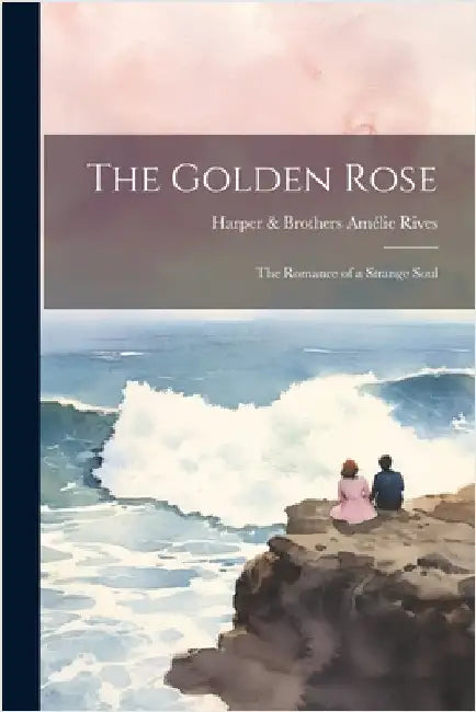 The Golden Rose: The Romance of a Strange Soul by Rives, Harper &. Brothers Amélie