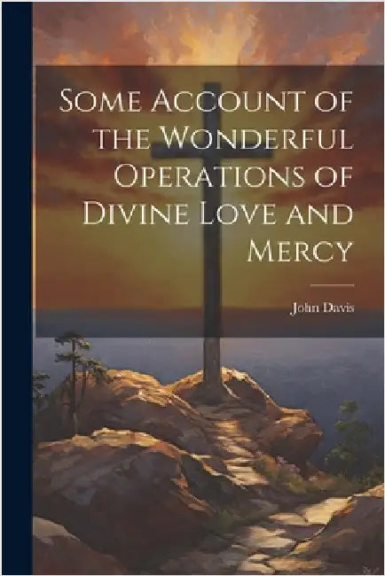 Some Account of the Wonderful Operations of Divine Love and Mercy by Davis, John