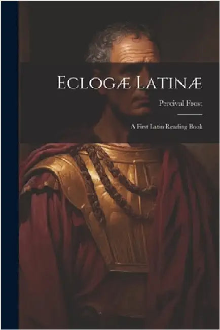 Eclogæ Latinæ: A First Latin Reading Book by Frost, Percival