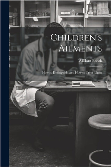 Children's Ailments: How to Distinguish, and How to Treat Them by William Booth
