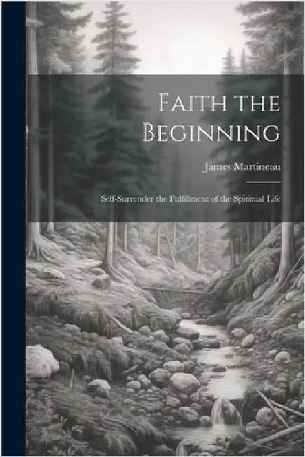 Faith the Beginning: Self-Surrender the Fulfillment of the Spiritual Life by Martineau, James